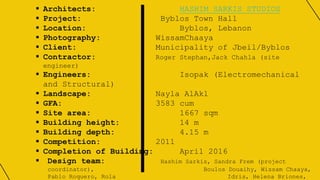  Architects: HASHIM SARKIS STUDIOS
 Project: Byblos Town Hall
 Location: Byblos, Lebanon
 Photography: WissamChaaya
 Client: Municipality of Jbeil/Byblos
 Contractor: Roger Stephan,Jack Chahla (site
engineer)
 Engineers: Isopak (Electromechanical
and Structural)
 Landscape: Nayla AlAkl
 GFA: 3583 cum
 Site area: 1667 sqm
 Building height: 14 m
 Building depth: 4.15 m
 Competition: 2011
 Completion of Building: April 2016
 Design team: Hashim Sarkis, Sandra Frem (project
coordinator), Boulos Douaihy, Wissam Chaaya,
Pablo Roquero, Rola Idris, Helena Briones,
 