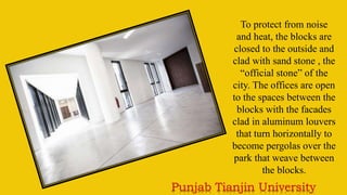 To protect from noise
and heat, the blocks are
closed to the outside and
clad with sand stone , the
“official stone” of the
city. The offices are open
to the spaces between the
blocks with the facades
clad in aluminum louvers
that turn horizontally to
become pergolas over the
park that weave between
the blocks.
 