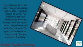 The municipality is built
out of reinforced concrete.
Each volume’s structure
consists of a core, two
columns to the west
embedded in the noise
barrier and in the case of
the two longer boxes, two
additional columns. The
spaces of the boxes are
left open and clear for
maximum flexibility.
 