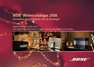 ®
BOSE Wintercatalogus 2008
Innovatieve geschenkideeën voor de feestdagen

Gegarandeerd schitterende cadeaus:
onze vrijblijvende proefperiode van 14 dagen voor elk product begint op 25 december
 