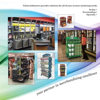 Vulcan Industries provides solutions for all of your in-store marketing needs:

                                                                    In-line •
                                                              Freestanding •
                                                                  Specialty •




                                                                   ce
                                                              ellen
                                                         g exc
                                              n     disin
                                          cha
                                   n   mer
                               er i
                   p    a   rtn
              your
 