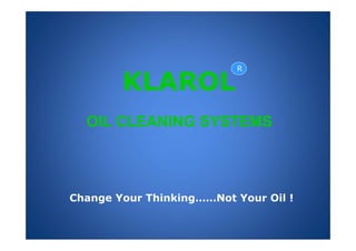 KLAROLR 
OIL CLEANING SYSTEMS 
Change Your Thinking……Not Your Oil ! 
 