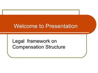 Welcome to Presentation Legal  framework on Compensation Structure 
