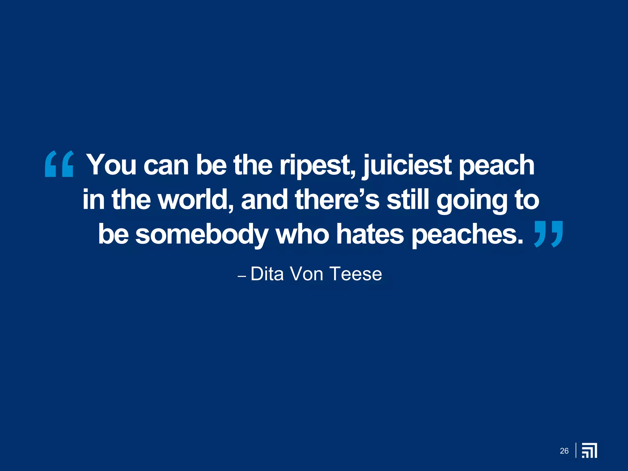 26
You can be the ripest, juiciest peach
in the world, and there’s still going to
be somebody who hates peaches.
– Dita Von Teese
“
”
 