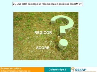 SCORE REGICOR Diabetes tipo 2 Evaluación crítica de las principales evidencias en: 2-¿Qué tabla de riesgo se recomienda en pacientes con DM 2? 