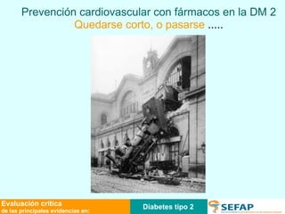 Prevención cardiovascular con fármacos en la DM 2 Quedarse corto, o pasarse  ..... Diabetes tipo 2 Evaluación crítica de las principales evidencias en: 