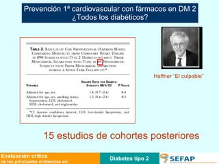 Diabetes tipo 2 Evaluación crítica de las principales evidencias en: Prevención 1ª cardiovascular con fármacos en DM 2 ¿Todos los diabéticos? Haffner “El culpable” 15 estudios de cohortes posteriores  