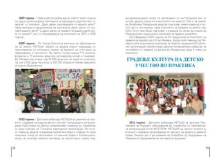 28 29
2009 година − Првата детска амбасада во светот трета година
по ред ја организираше кампањата за одговорно родителство, но
овојпат со слоганот „Дали денес разговаравте со вашето дете?“
Оваа кампања е продолжение на кампањата „Дали денес го гуш-
навте вашето дете?“ и „Дали денес му кажавте на вашето дете кол-
ку го сакате?‘‘, кои ги спроведуваше на почетокот на 2007 и 2008
година.
2009 година − По повод Светската кампања за образование
на 22 април, МЕЃАШИ заедно со децата мирно маршираа со
транспаренти со испишани пораки за правото на сите деца на
образование и писменост. Во светот тогаш имаше 774 милиони
возрасни и 75 милиони деца кои не знаеја да читаат и пишуваат.
Во Македонија имаше над 18 000 деца кои не одеа на училиште,
од кои 2 000 деца на улица, а 200 000 возрасни немаа завршено
основно образование.
2010 година − Детската амбасада МЕЃАШИ во рамките на про-
ектот „Градење култура на детско учество“ иницираше и организи-
раше подготовка на Детски алтернативен извештај во соработка
со деца членови на 7 локални партнерски организации. Во исти-
от извештај децата ги изразија своите мислења и ставови по низа
прашања: колку се запознаени со нивните права и Конвенцијата,
колку се почитува нивното мислење, за насилството помеѓу нив,
дискриминацијата, колку се запознаени со институциите кои ги
штитат децата, каков им е квалитетот на животот. Ова е за првпат
во Република Македонија деца да подготват нивен извештај и ис-
тиот да го застапуваат пред Комитетот за правата на детето при
ООН. Исто така беше подготвен и извештај во сенка од страна на
Македонската национална коалиција за правата на детето.
На 3 февруари 2010 година, на 54. предсесија на Комитетот за
правата на децата при ОН во Женева, тројца претставници од Ма-
кедонската национална коалиција за правата на децата (23 граѓан-
ски организации) презентираа неколку Алтернативни извештаи за
состојбата со правата на децата во Македонија пред 9 члена на
Комитетот.
2011 година − Детската амбасада МЕЃАШИ ја започна Про-
грамата за Мировно образование во соработка со партнерска-
та организација Kurve WUSTROW. МЕЃАШИ од самиот почеток е,
всушност, мировна организација за заштита на децата и нивните
права. Нашата цел е да укажеме на потребата од вградување на
Мировното образование во наставните програми.
 