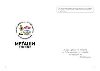 2 3
МЕЃАШИ
1992-2022
„Сите идеали на светот
се побезначајни од солзите
на едно дете!“
- Достоевски
Овој примерок е скратена верзија на целосната монографија
од 300 страни во која може да имате увид на следниов линк:
bit.ly/3MuRkxa
 