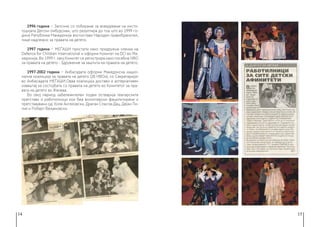 14 15
1996 година − Започна со лобирање за воведување на инсти-
туцијата Детски омбудсман, што резултира до тоа што во 1999 го-
дина Република Македонија воспостави Народен правобранител,
лице надлежно за правата на детето.
1997 година − МЕЃАШИ пристапи како придружна членка на
Defence for Children International и оформи Комитет на DCI во Ма-
кедонија. Во 1999 г. овој Комитет се регистрира како посебна НВО
за правата на детето - Здружение за заштита на правата на детето.
1997-2002 година − Амбасадата оформи Македонска нацио-
нална коалиција за правата на детето (28 НВОи), со Секретаријат
во Амбасадата МЕЃАШИ.Оваа коалиција достави и алтернативен
извештај за состојбата со правата на детето во Комитетот за пра-
вата на детето во Женева.
Во овој период забележителен подем остварија театарските
претстави и работилници кои беа волонтерски фацилитирани и
претставувани од: Коле Ангеловски, Драган Спасов-Дац, Дејан Ли-
лиќ и Роберт Вељановски.
 