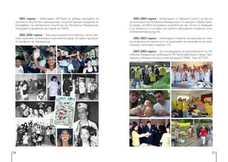 20 21
2001 година − Амбасадата МЕЃАШИ ја добива наградата за
граѓанско општество и демократија, за долгогодишен придонес во
изградбата на граѓанското општество во Република Македонија.
Наградата е доделена од страна на МЦМС.
2002-2004 година − Беа реализирани многубројни летни кам-
пови наменети за внатрешно раселените деца погодени од војни-
от конфликт во Македонија.
2001-2004 година − Амбасадата го оформи Сојузот на детски
организации на Република Македонија и го креира и објави први-
от кодекс на НВОи за правата на детето кај нас. Истиот е преведен
и на албански и поставен на нивната официјална страница www.
childrensembassy.org.mk.
2001-2002 година − Амбасадата покрена иницијатива за изме-
на на даночните закони што се однесуваат на непрофитните орга-
низации, популарно наречен 1 %.
2002-2004 година − За унапредување на волонтеризмот во Ре-
публика Македонија, Амбасадата МЕЃАШИ работеше и преку Про-
грамата „Македонска волонтерска акција“ (МВА) - Mac Action.
 