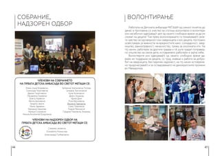 44 45
СОБРАНИЕ,
НАДЗОРЕН ОДБОР
ВОЛОНТИРАЊЕ
Членови на Надзорен одбор на
Првата детска амбасада во светот Меѓаши се:
Елена Јоциќ Блажевски,
Симонида Георгиевска
Драган Георгиевски
Магдалена Чоревска
Благој Чоревски
Весна Димчевска
Зумрета Јакупи
Ленче Здравкин
Евридика Шашкова
Наташа Стојковска
Никола Киселинов Боздоганов
Катерина Златановска Попова
Јулијана Зоксимовска
Коле Ангеловски
Драги Змијанац
Ајрије Дачи
Роза Василевска
Виолета Павловска
Сашо Трајковски
Лидија Мехинагиќ
Гордана Пирковска Змијанац
Снежана Јаневска
Елизабета Атанасова
Александар Ѓумберовски
Членови на Собранието
на Првата детска амбасада во светот Меѓаши се:
Работата на Детската амбасада МЕЃАШИ од самиот почеток до
денес е проткаена со учество на стотици волонтерки и волонтери
кои несебично одвојуваа/т дел од своето слободно време за да им
служат на децата! Тие преку волонтирањето го покажуваа(т) свое-
то чувство на одговорност кон заедницата и кон децата, постојано
освестувајќи ја важноста на вредностите како: солидарност, заед-
ништво, рамноправност, ненасилство, грижа за околината итн. На
тој начин, работејќи за другите градеа и сè уште градат поправед-
но општество за секое дете, истовремено работејќи и за/на себе.
Волонтерите кои одвојуваа(т) од своето слободно време да-
вајќи им поддршка на децата, со труд, знаење и работа за добро-
бит на заедницата, без паричен надомест, на тој начин истовреме-
но придонесуваа(т) и за остварувањето на демократските промени
во Македонија.
 