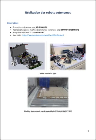 8
Réalisation des robots autonomes
Description :
 Conception mécanique avec SOLIDWORKS
 Fabrication avec une machine à commande numérique CNC (STRATOCONCEPTION)
 Programmation avec la carte ARDUINO
 Lien vidéo : https://www.youtube.com/watch?v=hGNmCImavL8
Robot suiveur de ligne
Machine à commande numérique utilisée (STRAROCONCEPTION)
 