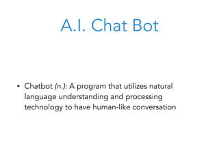 A.I. Chat Bot
• Chatbot (n.): A program that utilizes natural
language understanding and processing
technology to have human-like conversation
 