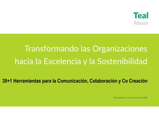 Transformando las Organizaciones
hacia la Excelencia y la Sostenibilidad
Teal Advisor | 31 de Marzo de 2020
30+1 Herramientas para la Comunicación, Colaboración y Co Creación
 