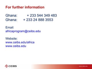 For further information
Ghana: + 233 544 349 483
Ghana: + 233 24 888 3553
Email:
africaprogram@ceibs.edu
Website:
www.ceibs.edu/africa
www.ceibs.edu
 