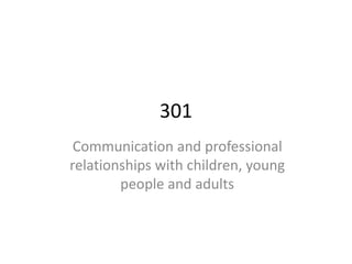 301 
Communication and professional 
relationships with children, young 
people and adults 
 