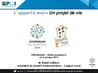 1 
L’ appart à moi – Un projet de vie 
PMI Montréal – 5ième symposium 
Le 8 octobre 2014 
M. Daniel LeBlanc 
président du conseil d’administration – L’appart à moi 
@ L' appart à moi - 2014 
 