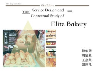 Elite Bakery
T H E
IN301 Design For Elite Bakery
Service Design and
Contextual Study of
魏仰廷
周冠廷
王嘉榮
謝厚凡
Elite Bakery
 