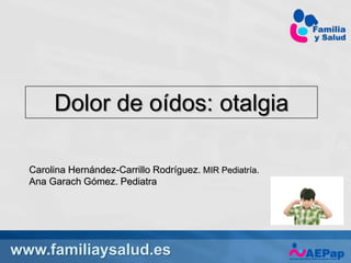www.familiaysalud.es
Dolor de oídos: otalgia
Carolina Hernández-Carrillo Rodríguez. MIR Pediatría.
Ana Garach Gómez. Pediatra
 