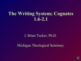 The Writing System; Cognates 1.6-2.1 J. Brian Tucker, Ph.D. Michigan Theological Seminary 