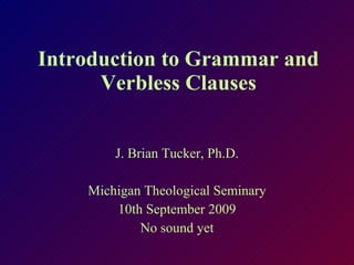 Introduction to Grammar and Verbless Clauses J. Brian Tucker, Ph.D. Michigan Theological Seminary 10th September 2009 No sound yet 
