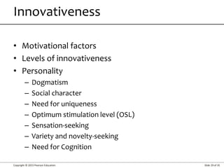 Copyright © 2015 Pearson Education Slide 29 of 35
• Motivational factors
• Levels of innovativeness
• Personality
– Dogmatism
– Social character
– Need for uniqueness
– Optimum stimulation level (OSL)
– Sensation-seeking
– Variety and novelty-seeking
– Need for Cognition
Innovativeness
 