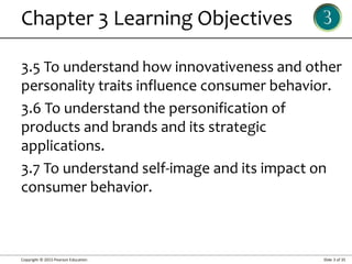 Copyright © 2015 Pearson Education Slide 3 of 35
Chapter 3 Learning Objectives
3.5 To understand how innovativeness and other
personality traits influence consumer behavior.
3.6 To understand the personification of
products and brands and its strategic
applications.
3.7 To understand self-image and its impact on
consumer behavior.
 