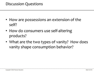 Copyright © 2015 Pearson Education Slide 35 of 35
• How are possessions an extension of the
self?
• How do consumers use self-altering
products?
• What are the two types of vanity? How does
vanity shape consumption behavior?
Discussion Questions
 