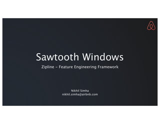 Sawtooth Windows
Zipline - Feature Engineering Framework
Nikhil Simha
nikhil.simha@airbnb.com
 