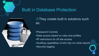 Built in Database Protection
◇They create built in solutions such
as:
￭Password Controls
￭Data access based on roles and profiles
￭IP restrictions for off site access
￭Auditing capabilities of who has run what reports
￭Security logging
 