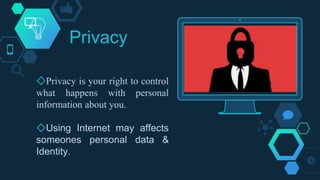 Place your screenshot here
Privacy
◇Privacy is your right to control
what happens with personal
information about you.
◇Using Internet may affects
someones personal data &
Identity.
 