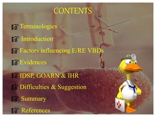CONTENTS
Terminologies
Introduction
Factors influencing E/RE VBDs
Evidences
IDSP, GOARN & IHR
Summary
References
Difficulties & Suggestion
 