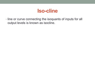 Iso-cline
• line or curve connecting the isoquants of inputs for all
output levels is known as isocline.
 