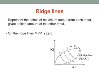 Ridge lines
• Represent the points of maximum output from each input,
given a fixed amount of the other input.
• On the ridge lines MPP is zero.
 