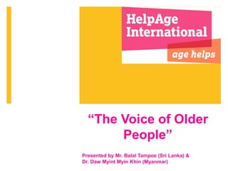 “The Voice of Older
People”
Presented by Mr. Balal Tampoe (Sri Lanka) &
Dr. Daw Myint Myin Khin (Myanmar)
 