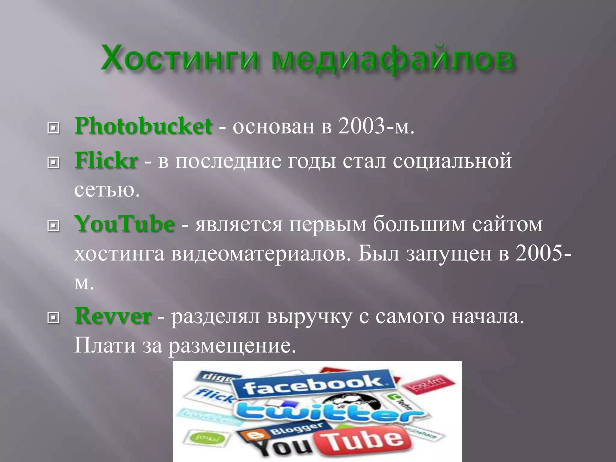    Photobucket - основан в 2003-м.
   Flickr - в последние годы стал социальной
    сетью.
   YouTube - является первым большим сайтом
    хостинга видеоматериалов. Был запущен в 2005-
    м.
   Revver - разделял выручку с самого начала.
    Плати за размещение.
 