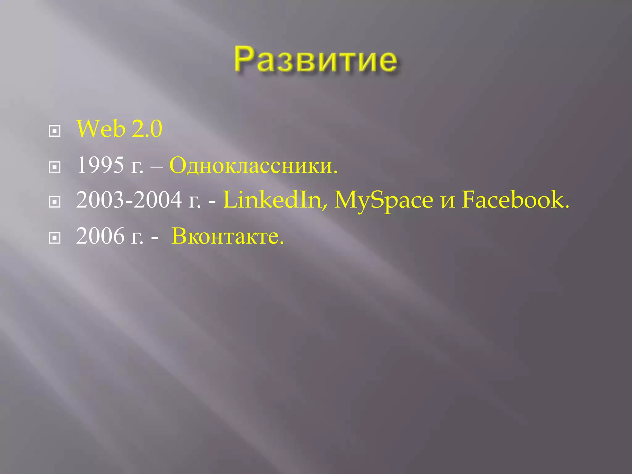    Web 2.0
   1995 г. – Одноклассники.
   2003-2004 г. - LinkedIn, MySpace и Facebook.
   2006 г. - Вконтакте.
 