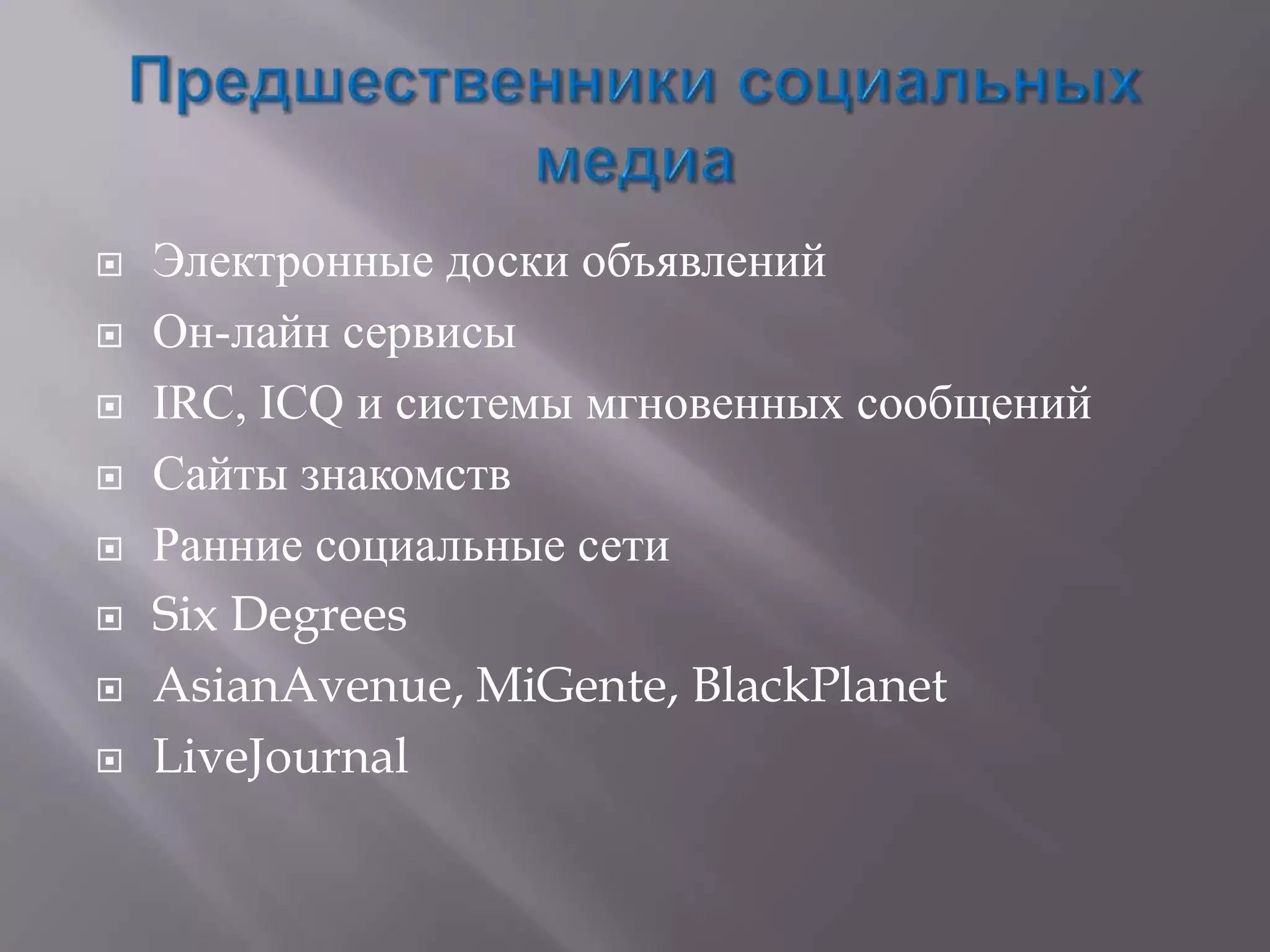    Электронные доски объявлений
   Он-лайн сервисы
   IRC, ICQ и системы мгновенных сообщений
   Сайты знакомств
   Ранние социальные сети
   Six Degrees
   AsianAvenue, MiGente, BlackPlanet
   LiveJournal
 