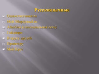 Русскоязычные
   Одноклассники.ru
   Мой Мир@mail.ru
   AlterGeo (геосоциальная сеть)
   Гайдпарк
   В кругу друзей
   Привет.ру
   Мой Круг
 