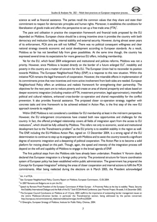 Studies & Analyses No. 302 – Polish best practices on European integration process... 
science as well as financial assistance. The parties recall the common values that they share and state their 
commitment to respect for democratic principles and human rights. Moreover, it establishes the conditions for 
liberalization of goods trade and offers the perspective to set up a free trade area (FTA)1. 
The pace and utilisation in practice the cooperation framework and financial tools proposed by the EU 
depended on Moldova. European choice should be a strong incentive since it provides the country with both 
democracy and institution building, internal stability and external security. However, during almost seven years 
of its enforcement, PCA aims are still not fulfilled2. There was no political consequent willingness and clear 
national strategy towards economic and social development according to European standards. As a result, 
Moldova so far has not benefited fully from given possibilities. At the same time though, the country has 
expressed several times its expectations for more generous EU offers, including membership. 
Yet for the EU, which faced 2004 enlargement and institutional and policies reforms, Moldova was not a 
priority. However, since Moldova is located directly on the border of a future enlarged EU3, instability and 
poverty in this country are a matter of concern for the EU. The European Union had to reconsider its position 
towards Moldova. The European Neighborhood Policy (ENP) is a response to this new situation. Within this 
initiative PCA remains the legal framework of cooperation. However, the miserable effects in implementation of 
its commitments prove that new incentives and more active involvement from both sides are needed. European 
Neighborhood Policy offers an ambitious and realistic framework for strengthening their partnership. The 
objectives for the next years are to reduce poverty and create an area of shared prosperity and values based on 
deeper economic integration (including creation of FTA, investment promotion, legal approximation), intensified 
political and cultural relations, enhanced cross-border co-operation and shared responsibility for the conflict 
prevention. It also provides financial assistance. The proposed closer co-operation strategy, together with 
concrete tasks and time framework to be achieved enlisted in Action Plan, is the first step of the new EU 
approach towards its neighbor. 
Within ENP, Moldova is not considered a candidate for EU membership at least in the mid-term perspective. 
However, the EU enlargement circumstances have created both new opportunities and challenges for the 
country. In fact, the offered privileged relationship covers all fields of integration apart from the access to EU 
institutions4, which should be fully utilized by Moldova. This refers not only to economic, social and institutional 
development but to the Transdniestria problem5 as the EU priority is to establish stability in the region as well. 
The ENP, including the EU-Moldova Action Plan, signed on 13 December 2004, is a strong signal of the EU 
determination to continue to step up its engagement with Moldova and to assist the country towards a significant 
degree of economic integration and a deepening of political cooperation. The Action Plan is to become a solid 
platform for moving ahead on this path. Though, again, the speed and intensity of the integration process will 
depend on the will and capability of Moldova to engage in the broad agenda of ENP. 
The first political steps from the Moldova side have already been undertaken. President V. Voronin clearly 
declared that European integration is a foreign policy priority. The provisional structure for future coordination 
system of European policy has been established within public administration. The government has prepared the 
Concept for European Integration6 enlisting the areas of closer cooperation and internal actions to fulfil the PCA 
commitments. After being reelected during the elections on 6 March 2005, the President acknowledged 
1 Art. 4 of PCA. 
2 See: European Neighborhood Policy, Country Report on Moldova, European Commission, 12.05.2004. 
3 In 2007 Romania and Bulgaria are to join the EU. 
4 Speech by Romano Prodi President of the European Commission A Wider Europe – A Proximity Policy as the key to stability “Peace, Security 
And Stability International Dialogue and the Role of the EU” Sixth ECSA-World Conference. Jean Monnet Project. Brussels, 5-6 December 2002. 
5 The European Council Conclusions on Moldova as of 14 June, 2004 reaffirms the importance of outstanding border management issues on 
the entire Moldovan-Ukrainian border, in particular the Transdniestrian section, being addressed by the parties concerned; 
http://europa.eu.int/comm/external_relations/moldova/intro/gac.htm#mo230204 
6 V. Gheorghiu, European Strategy of Moldova, Institute for Public Policy, Chisinau, 2004. 
7 
 