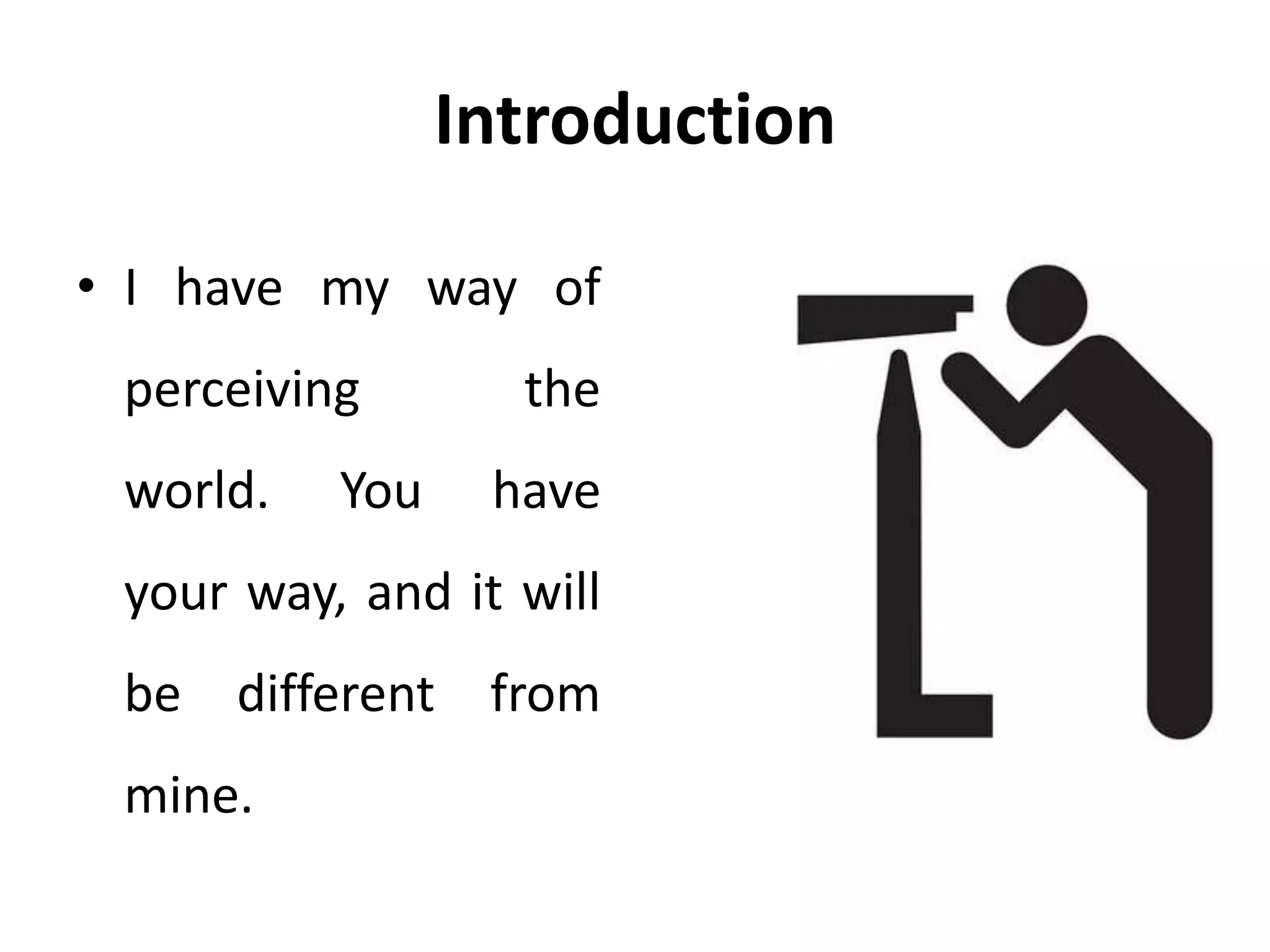 Introduction
• I have my way of
perceiving the
world. You have
your way, and it will
be different from
mine.