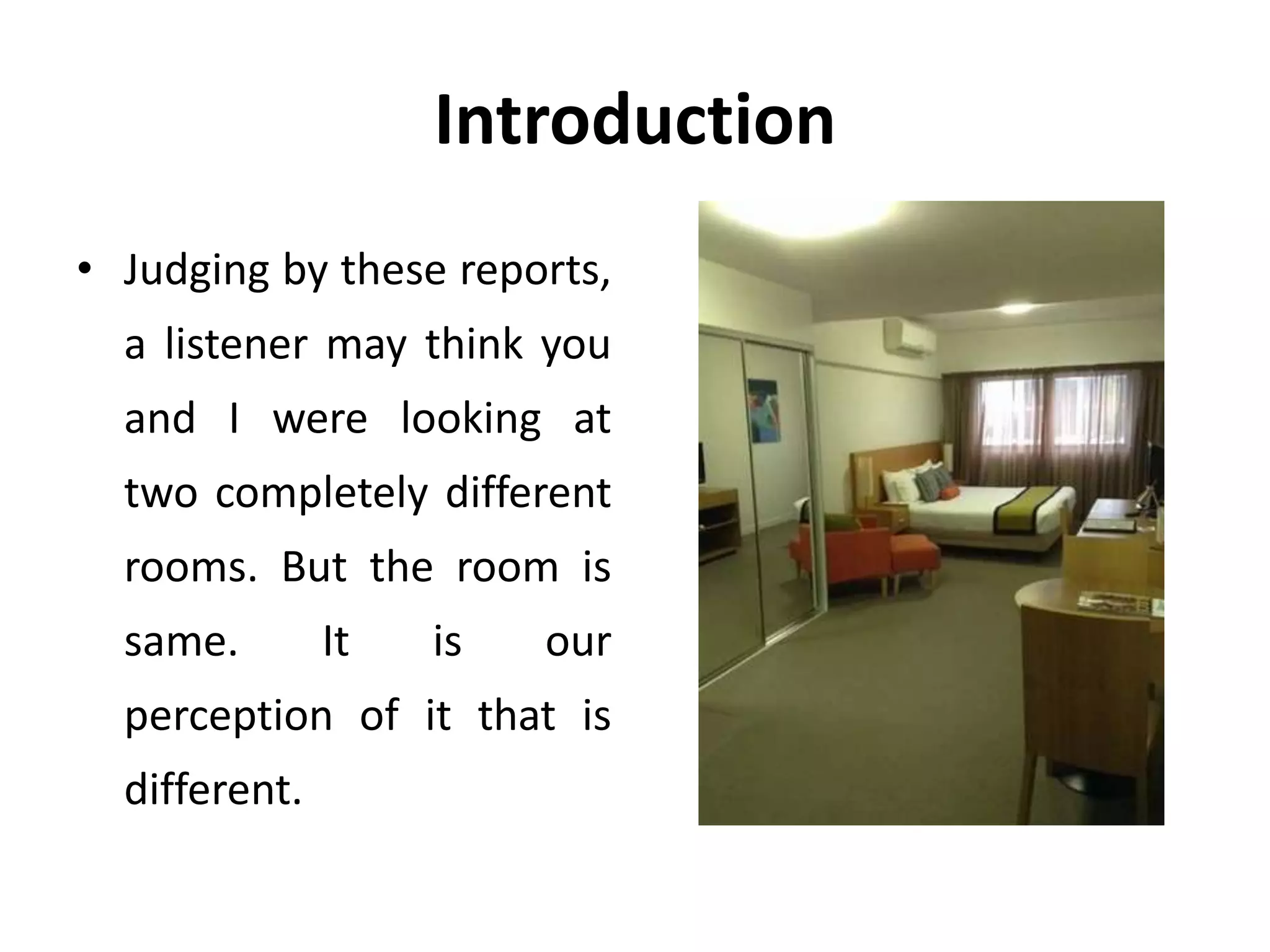 Introduction
• Judging by these reports,
a listener may think you
and I were looking at
two completely different
rooms. But the room is
same. It is our
perception of it that is
different.