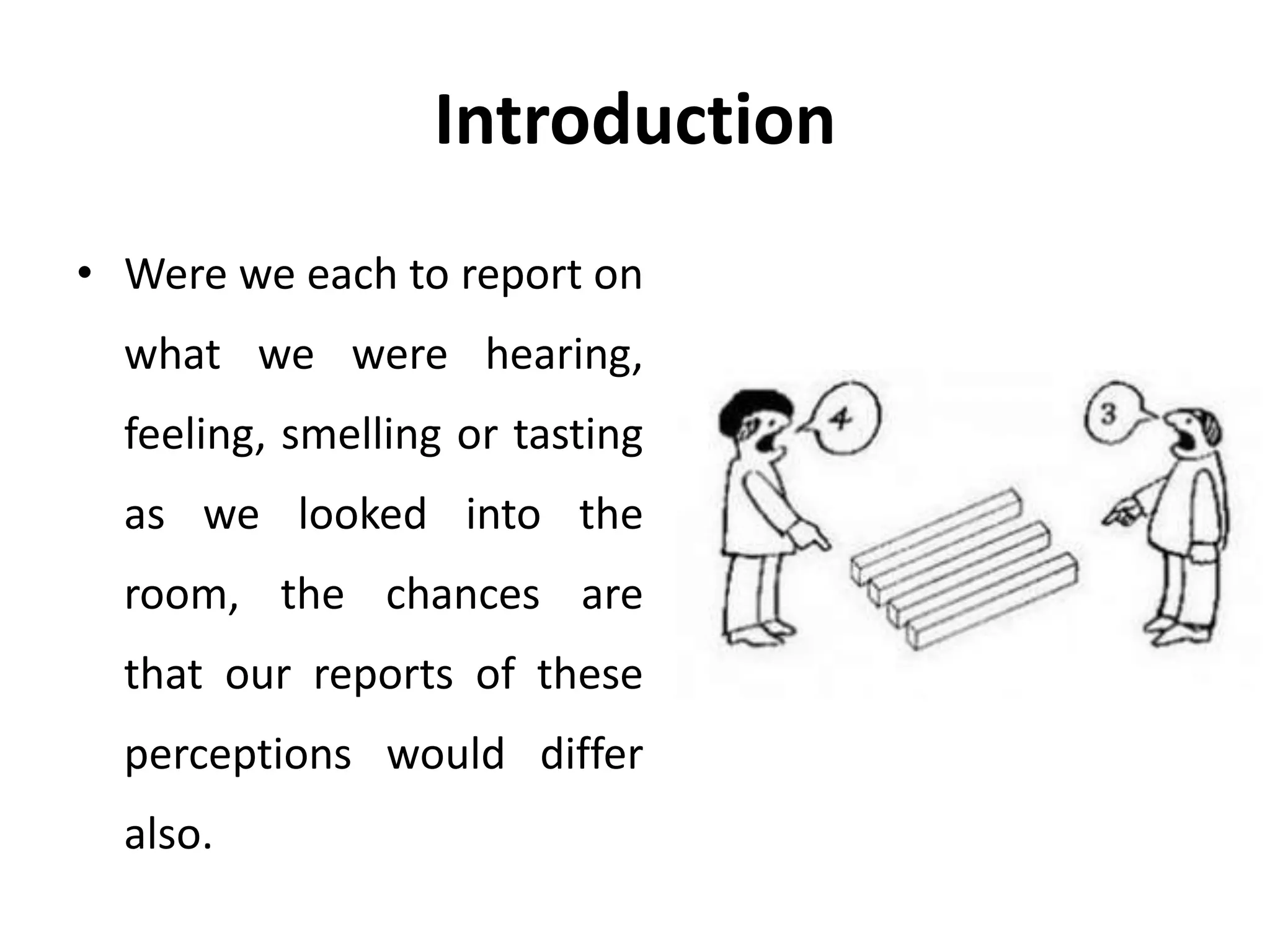 Introduction
• Were we each to report on
what we were hearing,
feeling, smelling or tasting
as we looked into the
room, the chances are
that our reports of these
perceptions would differ
also.