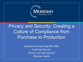 Privacy and Security: Creating a
Culture of Compliance from
Purchase to Production
Catherine Gorman Klug RN, MSN
Corporate Director
Privacy and Data Security
Meridian Health
 