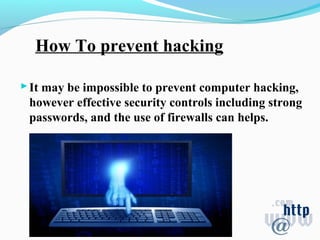 How To prevent hacking
It may be impossible to prevent computer hacking,
however effective security controls including strong
passwords, and the use of firewalls can helps.
 