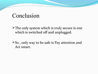 Conclusion
The only system which is truly secure is one
which is switched off and unplugged.
So , only way to be safe is Pay attention and
Act smart.
 