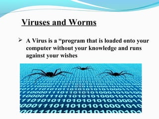 Viruses and Worms
 A Virus is a “program that is loaded onto your
computer without your knowledge and runs
against your wishes
 