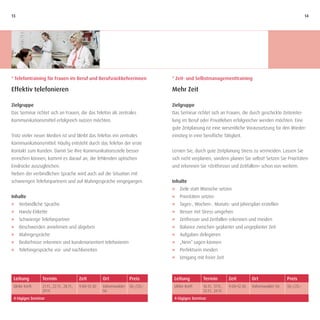 13                                                                                                                                                                14




* Telefontraining für Frauen im Beruf und Berufsrückkehrerinnen                   * Zeit- und Selbstmanagementtraining

Effektiv telefonieren                                                             Mehr Zeit

Zielgruppe                                                                        Zielgruppe
Das Seminar richtet sich an Frauen, die das Telefon als zentrales                 Das Seminar richtet sich an Frauen, die durch geschickte Zeiteintei-
Kommunikationsmittel erfolgreich nutzen möchten.                                  lung im Beruf oder Privatleben erfolgreicher werden möchten. Eine
                                                                                  gute Zeitplanung ist eine wesentliche Voraussetzung für den Wieder-
Trotz vieler neuer Medien ist und bleibt das Telefon ein zentrales                einstieg in eine berufliche Tätigkeit.
Kommunikationsmittel. Häufig entsteht durch das Telefon der erste
Kontakt zum Kunden. Damit Sie Ihre Kommunikationsziele besser                     Lernen Sie, durch gute Zeitplanung Stress zu vermeiden. Lassen Sie
erreichen können, kommt es darauf an, die fehlenden optischen                     sich nicht verplanen, sondern planen Sie selbst! Setzen Sie Prioritäten
Eindrücke auszugleichen.                                                          und erkennen Sie »Zeitfresser und Zeitfallen« schon von weitem.
Neben der verbindlichen Sprache wird auch auf die Situation mit
schwierigen Telefonpartnern und auf Mahngespräche eingegangen.                    Inhalte
                                                                                  J Ziele statt Wünsche setzen
Inhalte                                                                           J   Prioritäten setzen
J Verbindliche Sprache                                                            J   Tages-, Wochen-, Monats- und Jahresplan erstellen
J    Handy-Etikette                                                               J   Besser mit Stress umgehen
J    Schwierige Telefonpartner                                                    J   Zeitfresser und Zeitfallen erkennen und meiden
J    Beschwerden annehmen und abgeben                                             J   Balance zwischen geplanter und ungeplanter Zeit
J    Mahngespräche                                                                J   Aufgaben delegieren
J    Bedürfnisse erkennen und kundenorientiert telefonieren                       J   „Nein“ sagen können
J    Telefongespräche vor- und nachbereiten                                       J   Perfektsein meiden
                                                                                  J   Umgang mit freier Zeit



 Leitung        Termin                    Zeit         Ort            Preis        Leitung         Termin            Zeit         Ort                 Preis
 Ulrike Kreft   21.11., 22.11., 28.11.,   9:00–12:30   Vahrenwalder   50,–/25,–    Ulrike Kreft    16.11., 17.11.,   9:00–12:30   Vahrenwalder Str.   50,–/25,–
                29.11.                                 Str.                                        23.11., 24.11.
 4-tägiges Seminar                                                                 4-tägiges Seminar
 