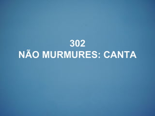 302
NÃO MURMURES: CANTA
 